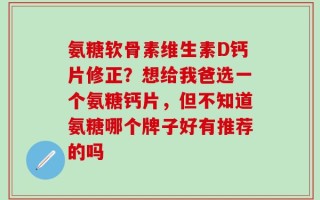 氨糖软骨素维生素D钙片修正？想给我爸选一个氨糖钙片，但不知道氨糖哪个牌子好有推荐的吗