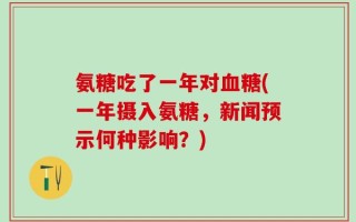 氨糖吃了一年对血糖(一年摄入氨糖，新闻预示何种影响？)