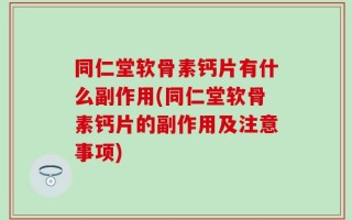 同仁堂软骨素钙片有什么副作用(同仁堂软骨素钙片的副作用及注意事项)