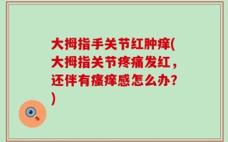 大拇指手关节红肿痒(大拇指关节疼痛发红，还伴有瘙痒感怎么办？)