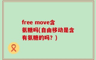 free move含氨糖吗(自由移动是含有氨糖的吗？)