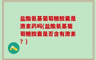 盐酸氨基葡萄糖胶囊是激素药吗(盐酸氨基葡萄糖胶囊是否含有激素？)
