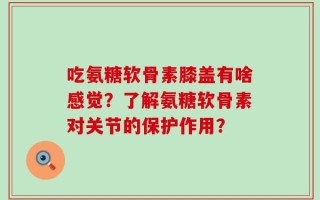 吃氨糖软骨素膝盖有啥感觉？了解氨糖软骨素对关节的保护作用？