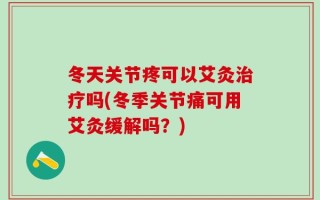 冬天关节疼可以艾灸治疗吗(冬季关节痛可用艾灸缓解吗？)