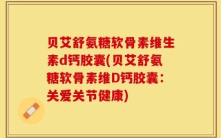 贝艾舒氨糖软骨素维生素d钙胶囊(贝艾舒氨糖软骨素维D钙胶囊：关爱关节健康)