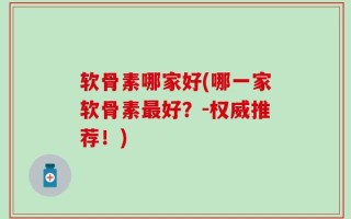 软骨素哪家好(哪一家软骨素最好？-权威推荐！)