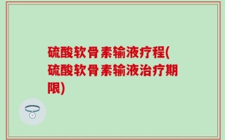 硫酸软骨素输液疗程(硫酸软骨素输液治疗期限)