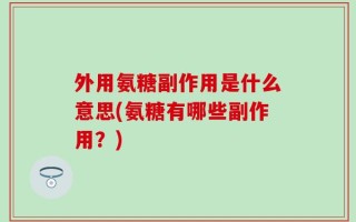 外用氨糖副作用是什么意思(氨糖有哪些副作用？)