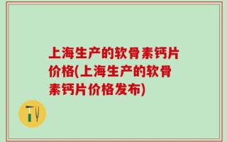 上海生产的软骨素钙片价格(上海生产的软骨素钙片价格发布)