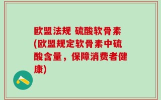 欧盟法规 硫酸软骨素(欧盟规定软骨素中硫酸含量，保障消费者健康)