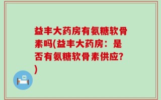 益丰大药房有氨糖软骨素吗(益丰大药房：是否有氨糖软骨素供应？)