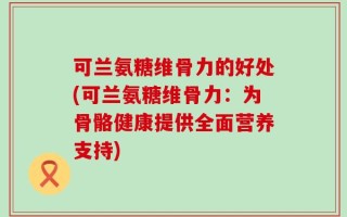 可兰氨糖维骨力的好处(可兰氨糖维骨力：为骨骼健康提供全面营养支持)