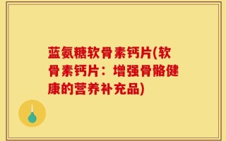 蓝氨糖软骨素钙片(软骨素钙片：增强骨骼健康的营养补充品)