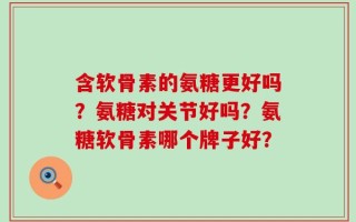 含软骨素的氨糖更好吗？氨糖对关节好吗？氨糖软骨素哪个牌子好？