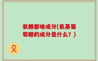 氨糖都啥成分(氨基葡萄糖的成分是什么？)