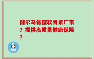 健尔马氨糖软骨素厂家？提供高质量健康保障？