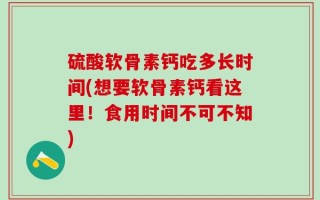 硫酸软骨素钙吃多长时间(想要软骨素钙看这里！食用时间不可不知)