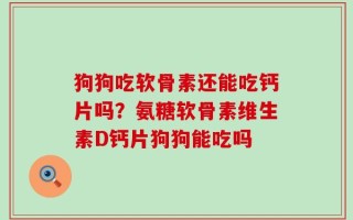 狗狗吃软骨素还能吃钙片吗？氨糖软骨素维生素D钙片狗狗能吃吗