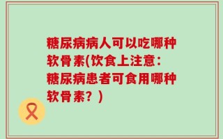 糖尿病病人可以吃哪种软骨素(饮食上注意：糖尿病患者可食用哪种软骨素？)
