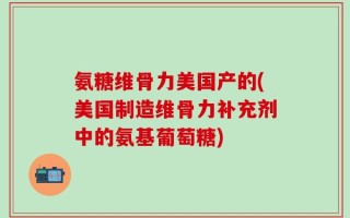 氨糖维骨力美国产的(美国制造维骨力补充剂中的氨基葡萄糖)
