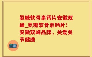 氨糖软骨素钙片安徽双峰_氨糖软骨素钙片：安徽双峰品牌，关爱关节健康