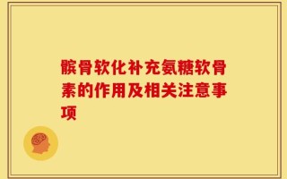 髌骨软化补充氨糖软骨素的作用及相关注意事项