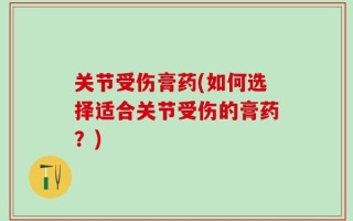 关节受伤膏药(如何选择适合关节受伤的膏药？)