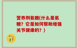 营养剂氨糖(什么是氨糖？它是如何帮助增强关节健康的？)