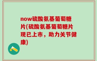 now硫酸氨基葡萄糖片(硫酸氨基葡萄糖片现已上市，助力关节健康)