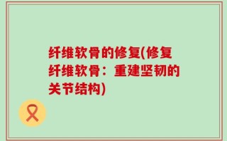 纤维软骨的修复(修复纤维软骨：重建坚韧的关节结构)