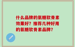 什么品牌的氨糖软骨素效果好？推荐几种好用的氨糖软骨素品牌？