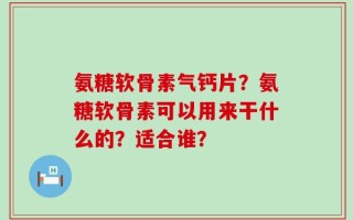 氨糖软骨素气钙片？氨糖软骨素可以用来干什么的？适合谁？