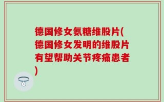 德国修女氨糖维股片(德国修女发明的维股片有望帮助关节疼痛患者)