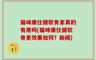 猫咪康仕健软骨素真的有用吗(猫咪康仕健软骨素效果如何？新闻)