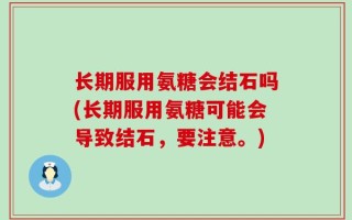 长期服用氨糖会结石吗(长期服用氨糖可能会导致结石，要注意。)