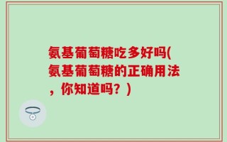 氨基葡萄糖吃多好吗(氨基葡萄糖的正确用法，你知道吗？)