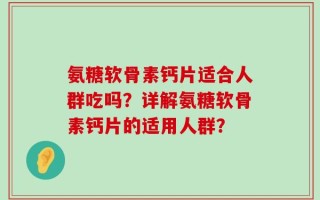 氨糖软骨素钙片适合人群吃吗？详解氨糖软骨素钙片的适用人群？