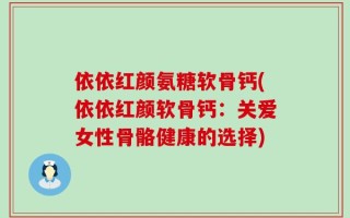 依依红颜氨糖软骨钙(依依红颜软骨钙：关爱女性骨骼健康的选择)