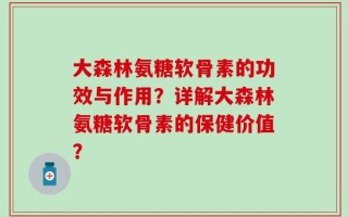 大森林氨糖软骨素的功效与作用？详解大森林氨糖软骨素的保健价值？