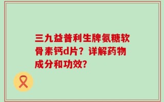 三九益普利生牌氨糖软骨素钙d片？详解药物成分和功效？