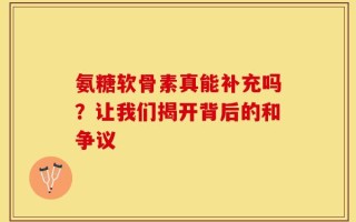 氨糖软骨素真能补充吗？让我们揭开背后的和争议