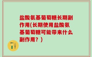 盐酸氨基葡萄糖长期副作用(长期使用盐酸氨基葡萄糖可能带来什么副作用？)