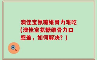 澳佳宝氨糖维骨力难吃(澳佳宝氨糖维骨力口感差，如何解决？)