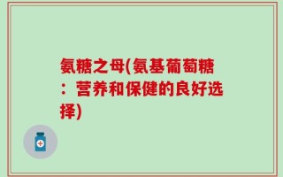 氨糖之母(氨基葡萄糖：营养和保健的良好选择)