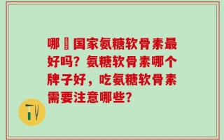 哪亇国家氨糖软骨素最好吗？氨糖软骨素哪个牌子好，吃氨糖软骨素需要注意哪些？