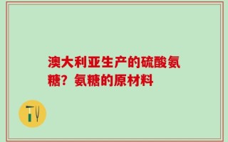 澳大利亚生产的硫酸氨糖？氨糖的原材料