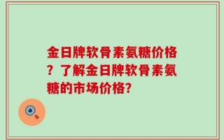 金日牌软骨素氨糖价格？了解金日牌软骨素氨糖的市场价格？
