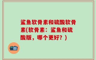 鲨鱼软骨素和硫酸软骨素(软骨素：鲨鱼和硫酸版，哪个更好？)