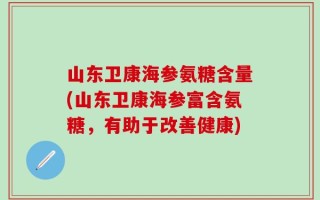 山东卫康海参氨糖含量(山东卫康海参富含氨糖，有助于改善健康)
