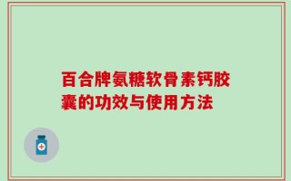 百合牌氨糖软骨素钙胶囊的功效与使用方法